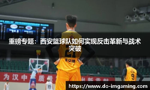 重磅专题：西安篮球队如何实现反击革新与战术突破